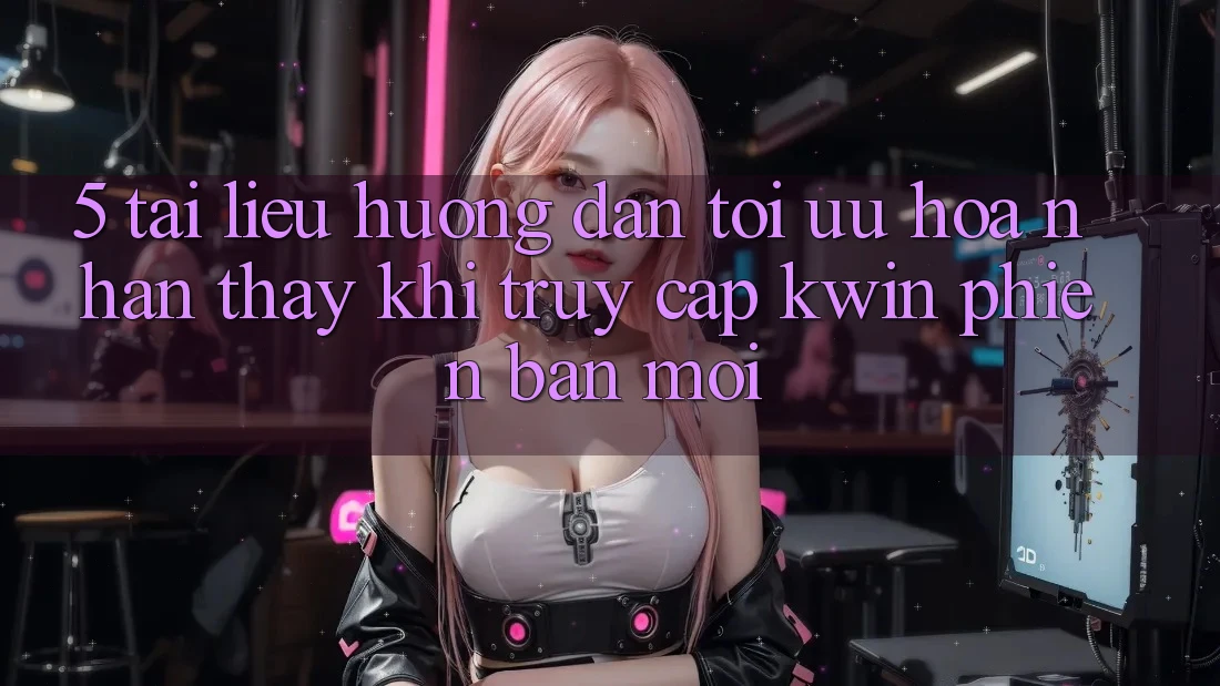 5. Tài liệu hướng dẫn Tối Ưu Hóa Nhận thấy Khi Truy Cập Kwin Phiên Bản Mới