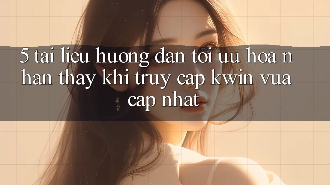 5. Tài liệu hướng dẫn Tối Ưu Hóa Nhận thấy Khi Truy Cập Kwin Vừa cập nhật 5. Tài liệu hướng dẫn Tối Ưu Hóa Nhận thấy Khi Truy Cập Kwin Vừa cập nhật