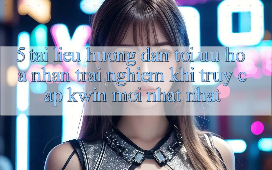 5. Tài liệu hướng dẫn Tối Ưu Hóa Nhận trải nghiệm Khi Truy Cập Kwin Mới nhất nhất 5. Tài liệu hướng dẫn Tối Ưu Hóa Nhận trải nghiệm Khi Truy Cập Kwin Mới nhất nhất