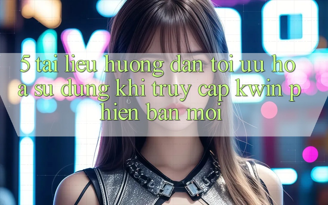 5. Tài liệu hướng dẫn Tối Ưu Hóa Sử dụng Khi Truy Cập Kwin Phiên Bản Mới 5. Tài liệu hướng dẫn Tối Ưu Hóa Sử dụng Khi Truy Cập Kwin Phiên Bản Mới
