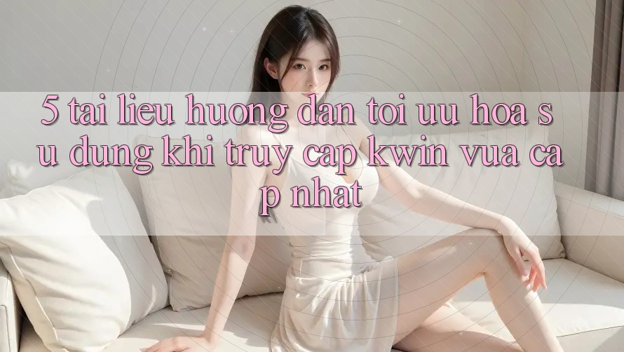 5. Tài liệu hướng dẫn Tối Ưu Hóa Sử dụng Khi Truy Cập Kwin Vừa cập nhật 5. Tài liệu hướng dẫn Tối Ưu Hóa Sử dụng Khi Truy Cập Kwin Vừa cập nhật