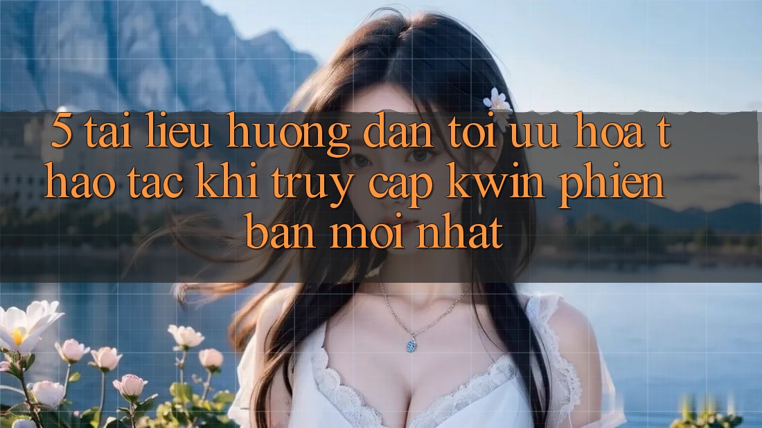 5. Tài liệu hướng dẫn Tối Ưu Hóa Thao tác Khi Truy Cập Kwin Phiên Bản Mới nhất