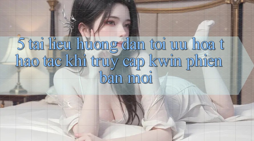 5. Tài liệu hướng dẫn Tối Ưu Hóa Thao tác Khi Truy Cập Kwin Phiên Bản Mới 5. Tài liệu hướng dẫn Tối Ưu Hóa Thao tác Khi Truy Cập Kwin Phiên Bản Mới