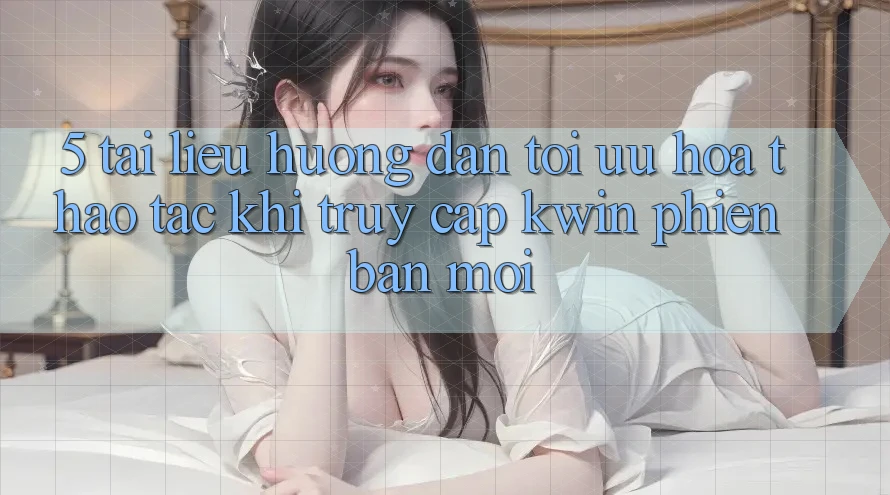 5. Tài liệu hướng dẫn Tối Ưu Hóa Thao tác Khi Truy Cập Kwin Phiên Bản Mới