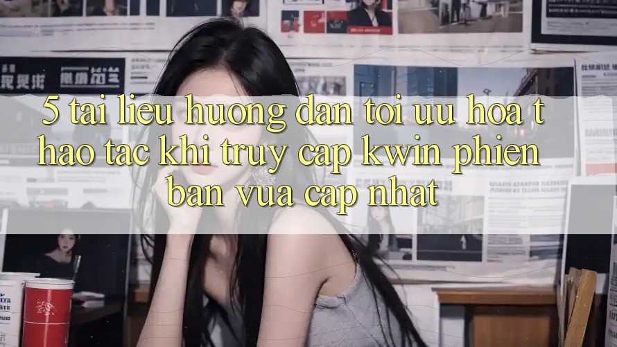 5. Tài liệu hướng dẫn Tối Ưu Hóa Thao tác Khi Truy Cập Kwin Phiên Bản Vừa cập nhật