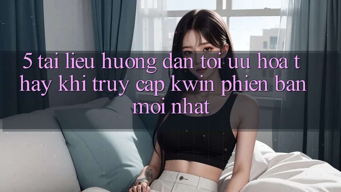 5. Tài liệu hướng dẫn Tối Ưu Hóa Thấy Khi Truy Cập Kwin Phiên Bản Mới nhất 5. Tài liệu hướng dẫn Tối Ưu Hóa Thấy Khi Truy Cập Kwin Phiên Bản Mới nhất