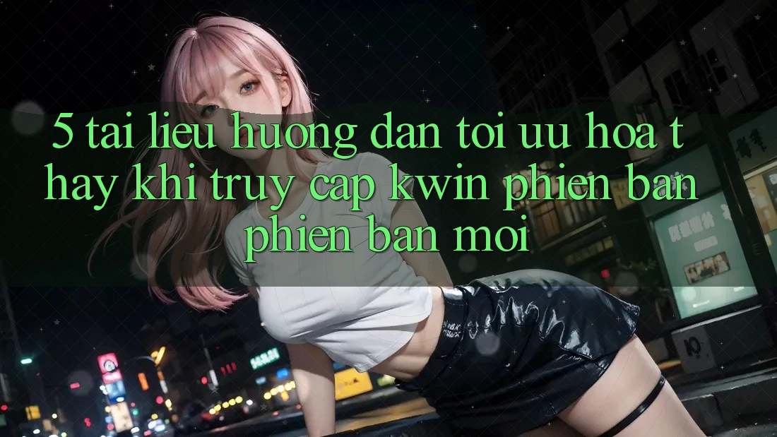 5. Tài liệu hướng dẫn Tối Ưu Hóa Thấy Khi Truy Cập Kwin Phiên Bản Phiên bản mới 5. Tài liệu hướng dẫn Tối Ưu Hóa Thấy Khi Truy Cập Kwin Phiên Bản Phiên bản mới
