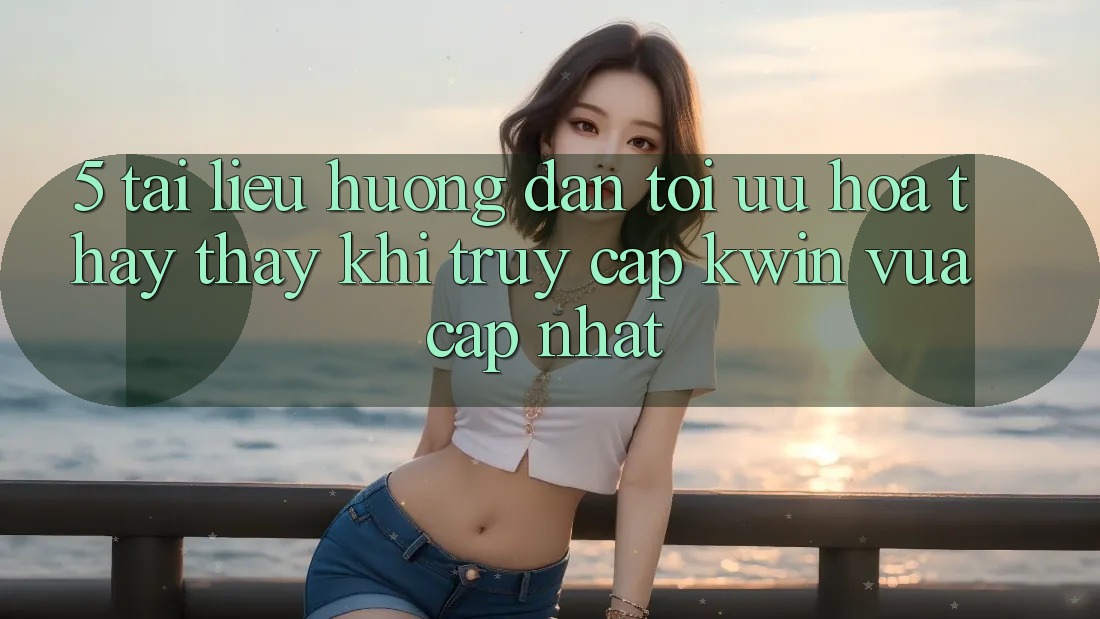5. Tài liệu hướng dẫn Tối Ưu Hóa Thấy thấy Khi Truy Cập Kwin Vừa cập nhật
