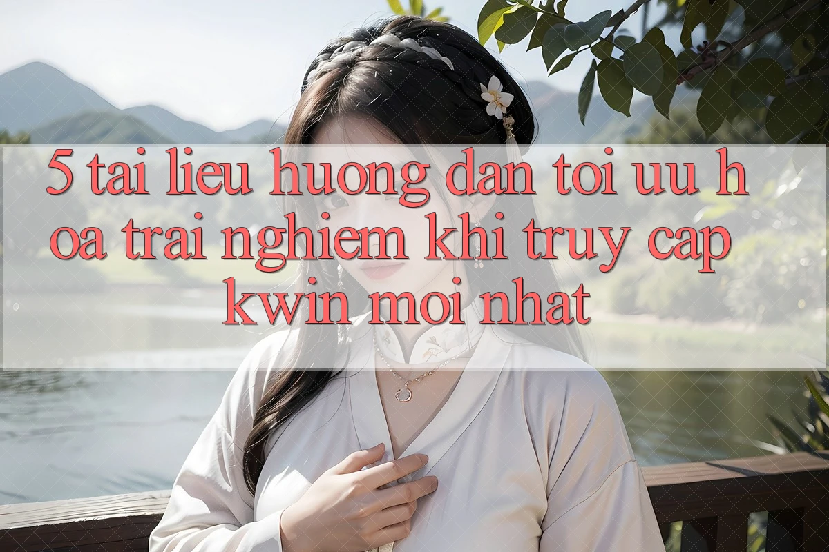 5. Tài liệu hướng dẫn Tối Ưu Hóa Trải Nghiệm Khi Truy Cập Kwin Mới nhất 5. Tài liệu hướng dẫn Tối Ưu Hóa Trải Nghiệm Khi Truy Cập Kwin Mới nhất