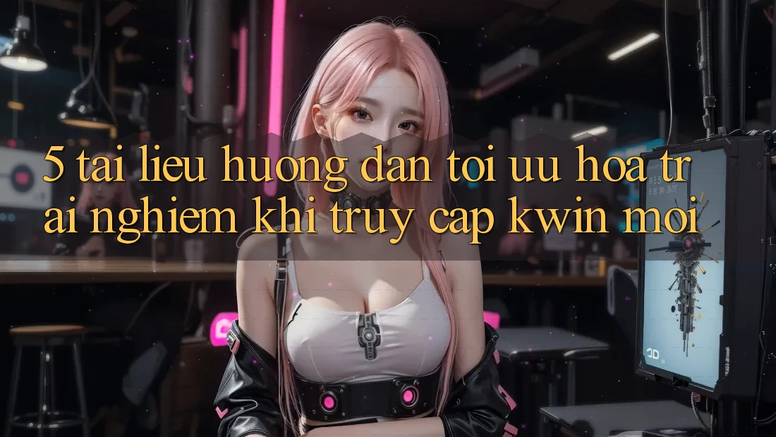 5. Tài liệu hướng dẫn Tối Ưu Hóa Trải Nghiệm Khi Truy Cập Kwin Mới 5. Tài liệu hướng dẫn Tối Ưu Hóa Trải Nghiệm Khi Truy Cập Kwin Mới