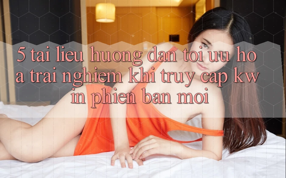 5. Tài liệu hướng dẫn Tối Ưu Hóa Trải nghiệm Khi Truy Cập Kwin Phiên Bản Mới