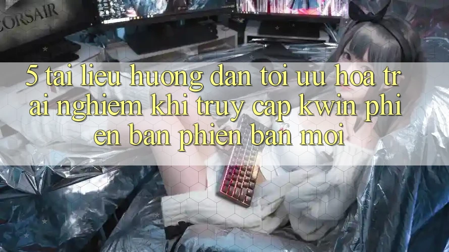 5. Tài liệu hướng dẫn Tối Ưu Hóa Trải nghiệm Khi Truy Cập Kwin Phiên Bản Phiên bản mới