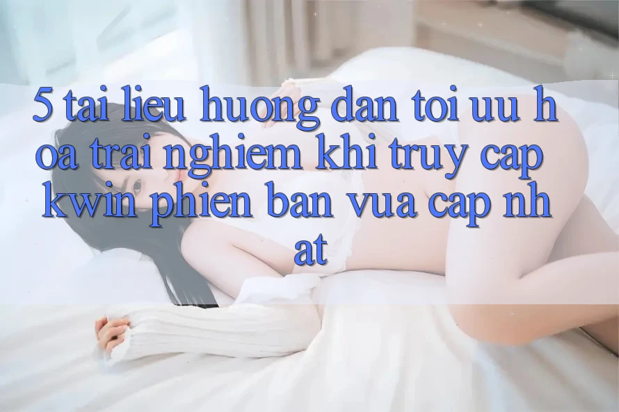 5. Tài liệu hướng dẫn Tối Ưu Hóa Trải Nghiệm Khi Truy Cập Kwin Phiên Bản Vừa cập nhật 5. Tài liệu hướng dẫn Tối Ưu Hóa Trải Nghiệm Khi Truy Cập Kwin Phiên Bản Vừa cập nhật