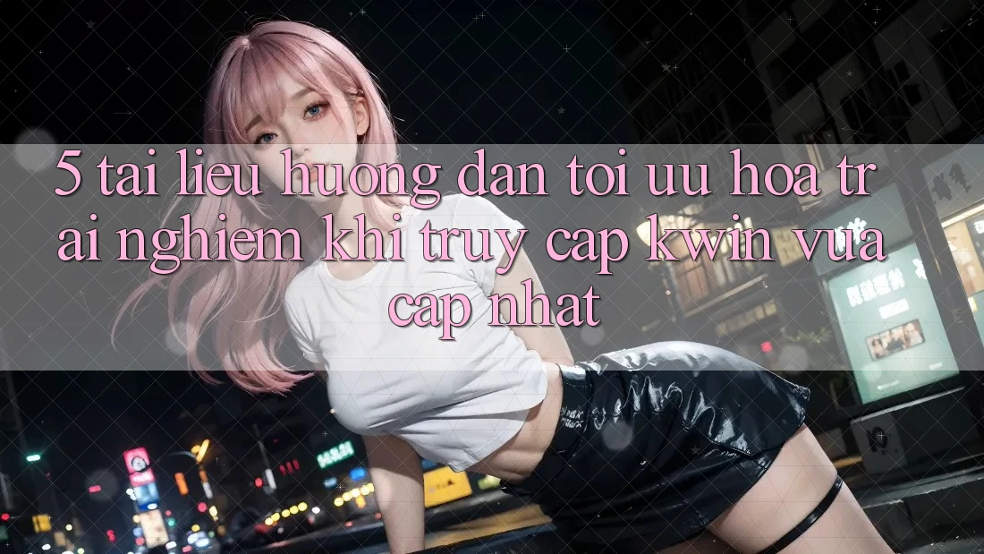 5. Tài liệu hướng dẫn Tối Ưu Hóa Trải nghiệm Khi Truy Cập Kwin Vừa cập nhật