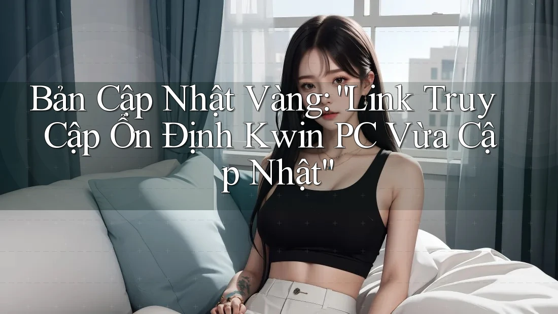 Bản Cập Nhật Vàng: “Link Truy Cập Ổn Định Kwin PC Vừa Cập Nhật”