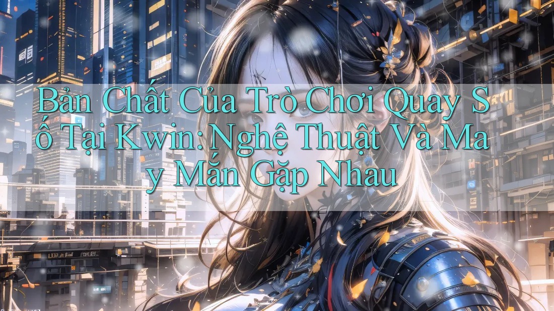 Bản Chất Của Trò Chơi Quay Số Tại Kwin: Nghệ Thuật Và May Mắn Gặp Nhau