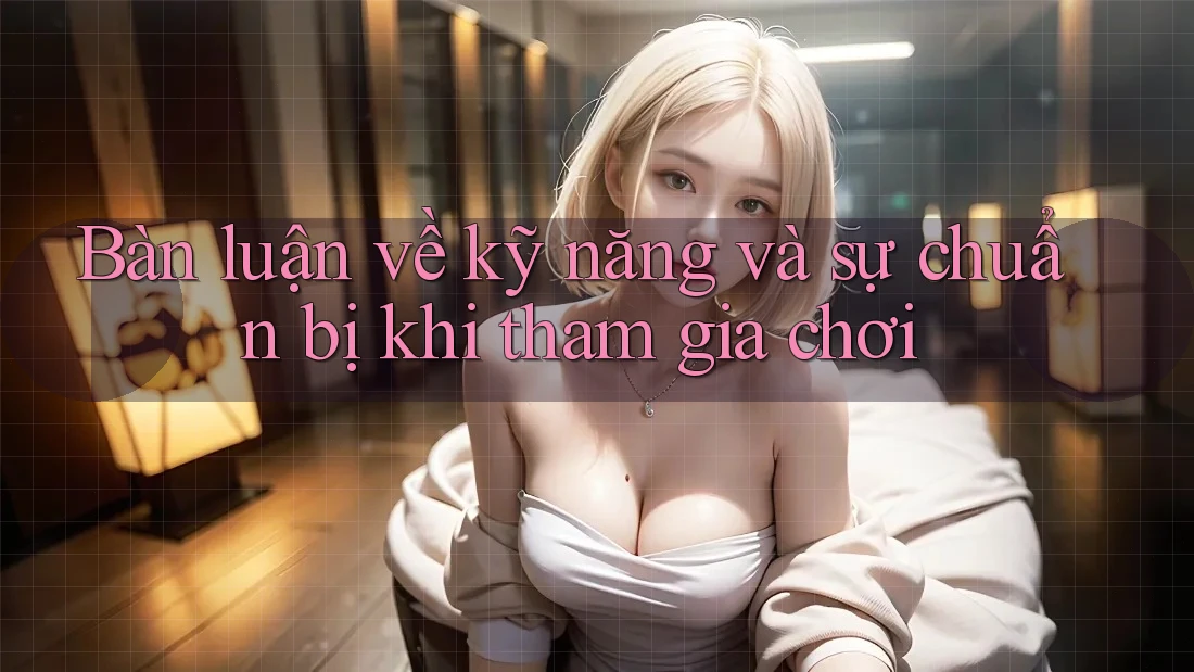 Bàn luận về kỹ năng và sự chuẩn bị khi tham gia chơi
