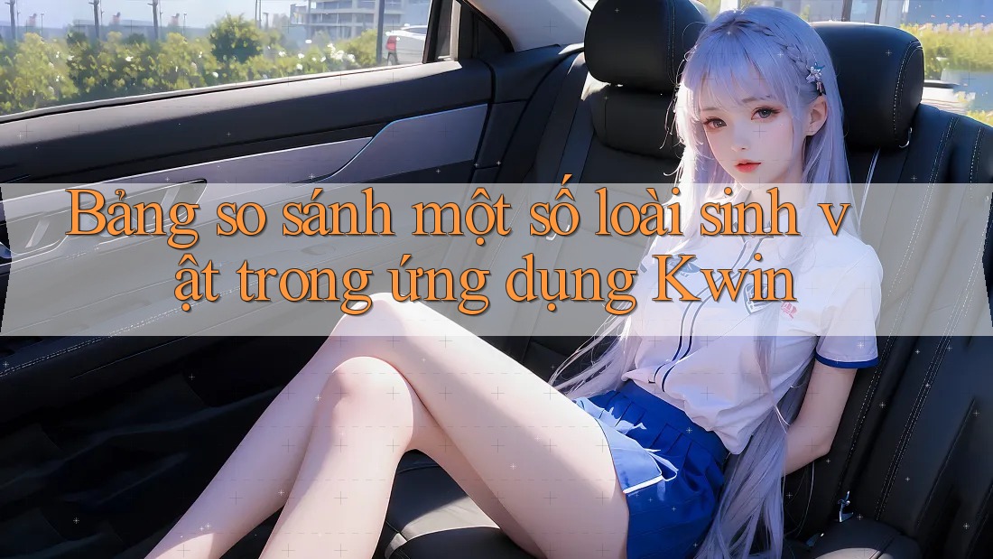 Bảng so sánh một số loài sinh vật trong ứng dụng Kwin