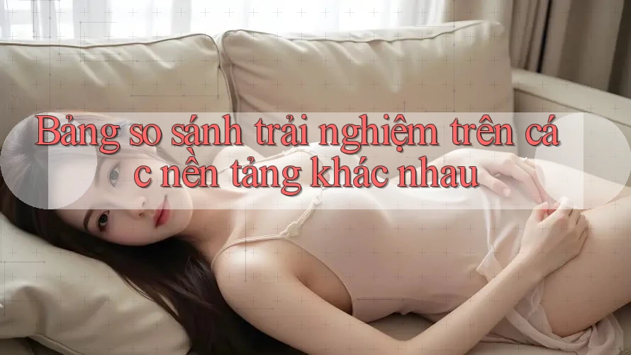 Bảng so sánh trải nghiệm trên các nền tảng khác nhau