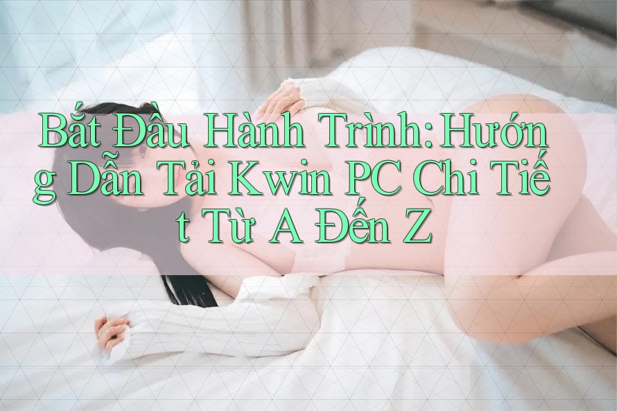 Bắt Đầu Hành Trình: Hướng Dẫn Tải Kwin PC Chi Tiết Từ A Đến Z