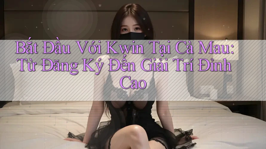 Bắt Đầu Với Kwin Tại Cà Mau: Từ Đăng Ký Đến Giải Trí Đỉnh Cao Bắt Đầu Với Kwin Tại Cà Mau: Từ Đăng Ký Đến Giải Trí Đỉnh Cao