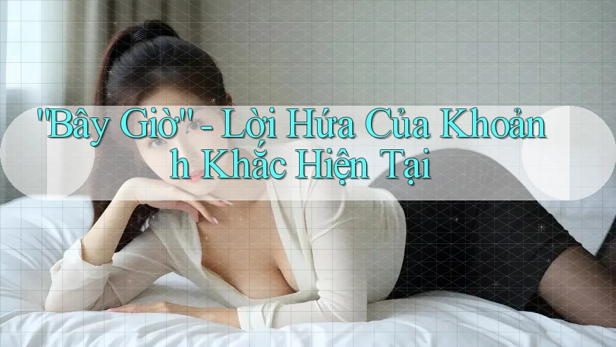 “Bây Giờ” - Lời Hứa Của Khoảnh Khắc Hiện Tại