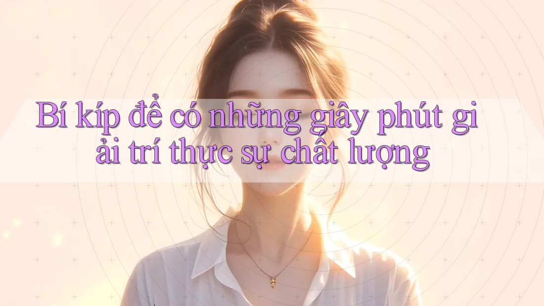 Bí kíp để có những giây phút giải trí thực sự chất lượng