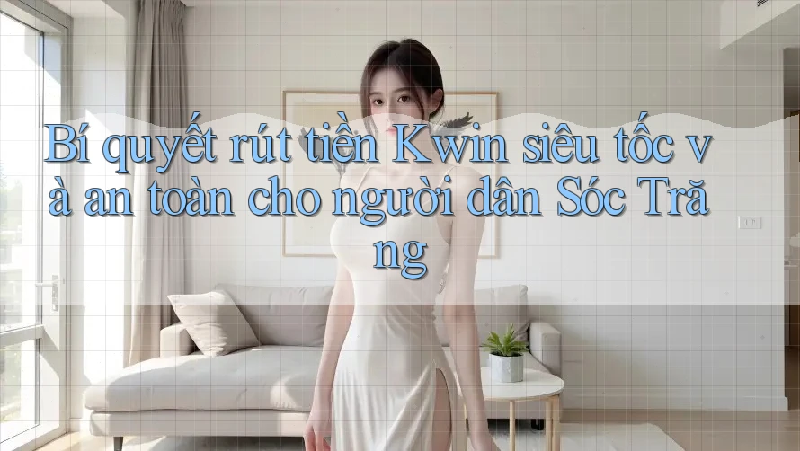 Bí quyết rút tiền Kwin siêu tốc và an toàn cho người dân Sóc Trăng
