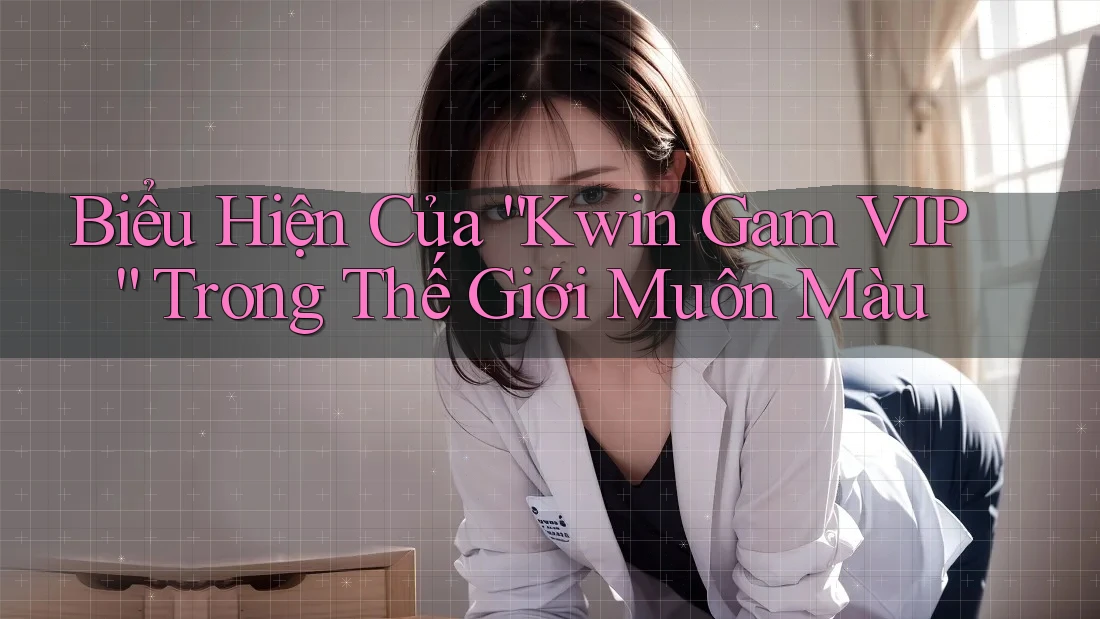 Biểu Hiện Của “Kwin Gam VIP” Trong Thế Giới Muôn Màu