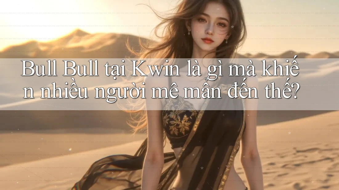 Bull Bull tại Kwin là gì mà khiến nhiều người mê mẩn đến thế?