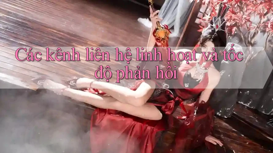 Các kênh liên hệ linh hoạt và tốc độ phản hồi