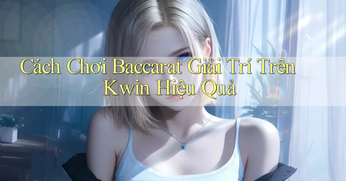 cách chơi baccarat giải trí trên kwin hiệu quả