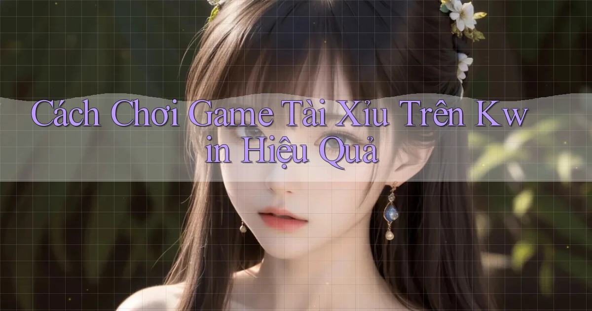 cách chơi game tài xỉu trên kwin hiệu quả