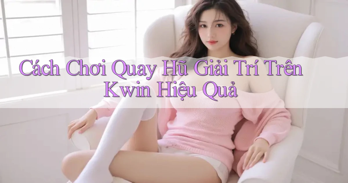 cách chơi quay hũ giải trí trên kwin hiệu quả