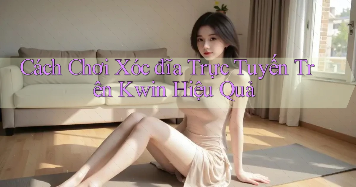 cách chơi xóc đĩa trực tuyến trên kwin hiệu quả