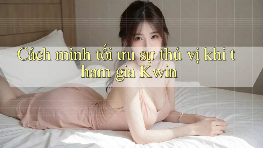 Cách mình tối ưu sự thú vị khi tham gia Kwin Cách mình tối ưu sự thú vị khi tham gia Kwin