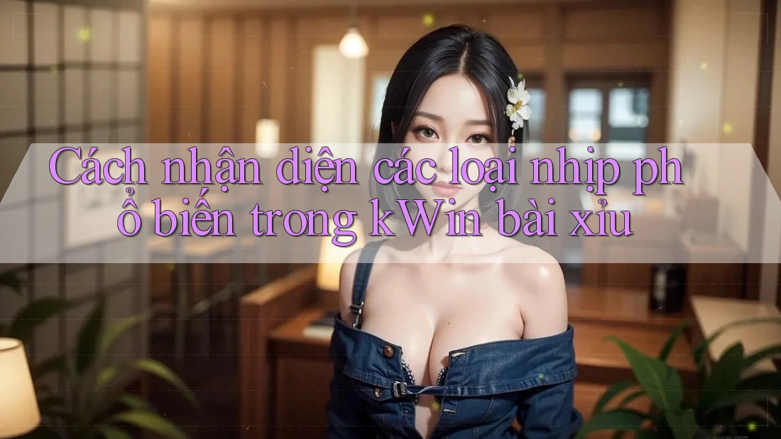 Cách nhận diện các loại nhịp phổ biến trong kWin bài xỉu