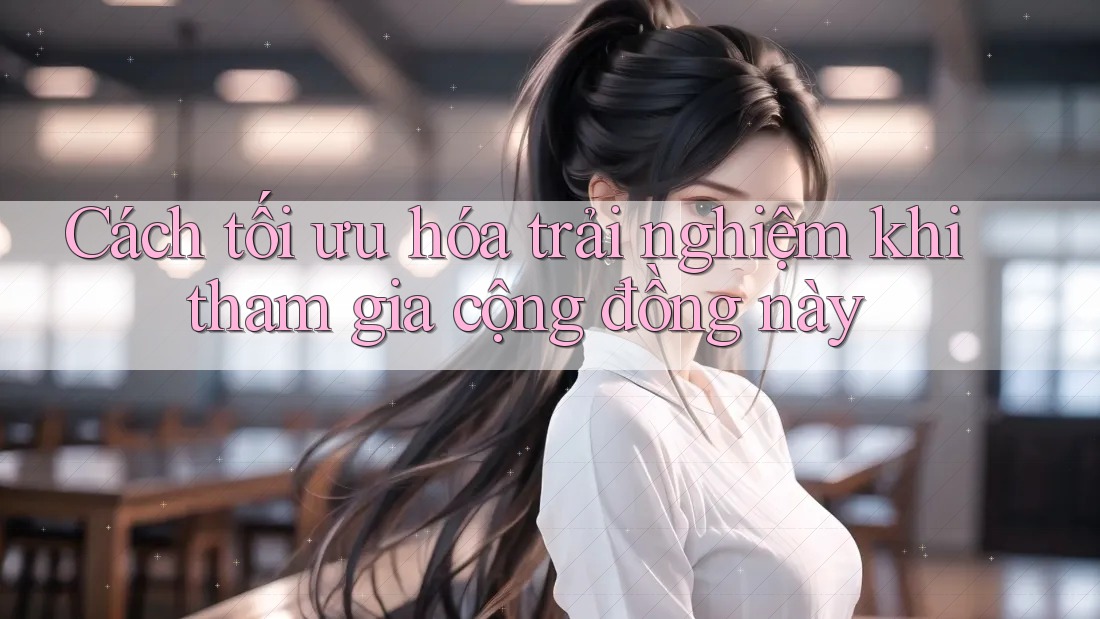 Cách tối ưu hóa trải nghiệm khi tham gia cộng đồng này