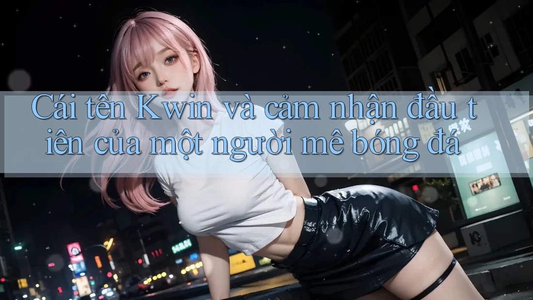 Cái tên Kwin và cảm nhận đầu tiên của một người mê bóng đá Cái tên Kwin và cảm nhận đầu tiên của một người mê bóng đá