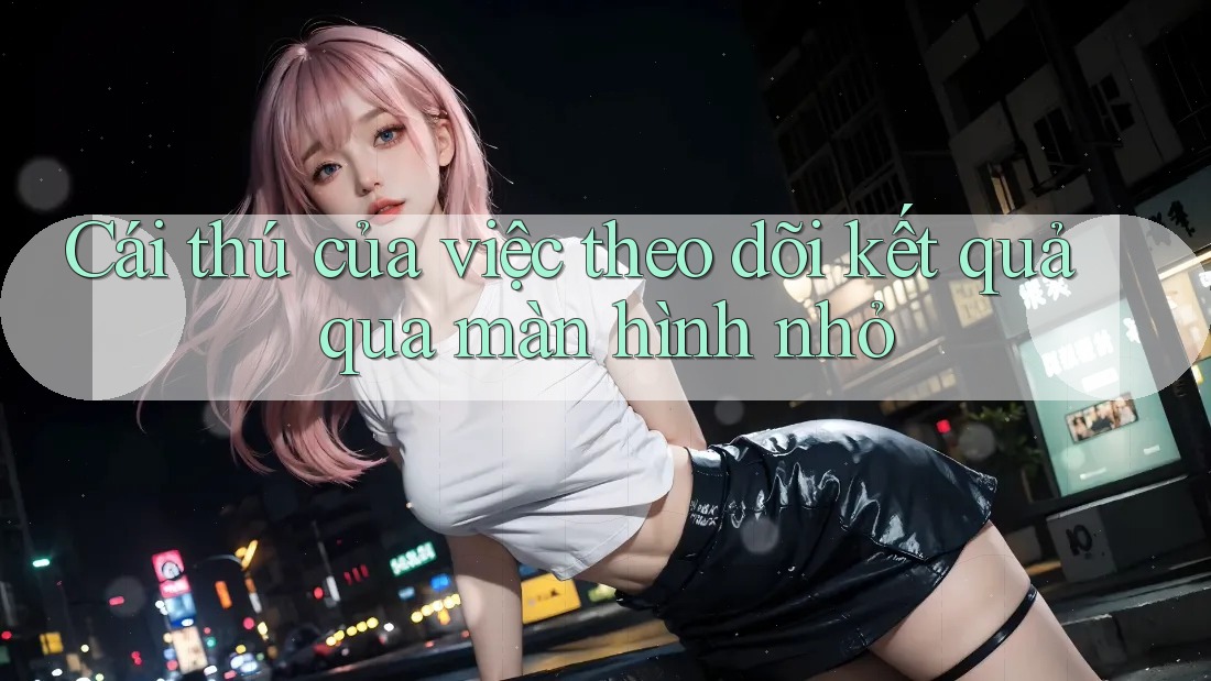 Cái thú của việc theo dõi kết quả qua màn hình nhỏ Cái thú của việc theo dõi kết quả qua màn hình nhỏ