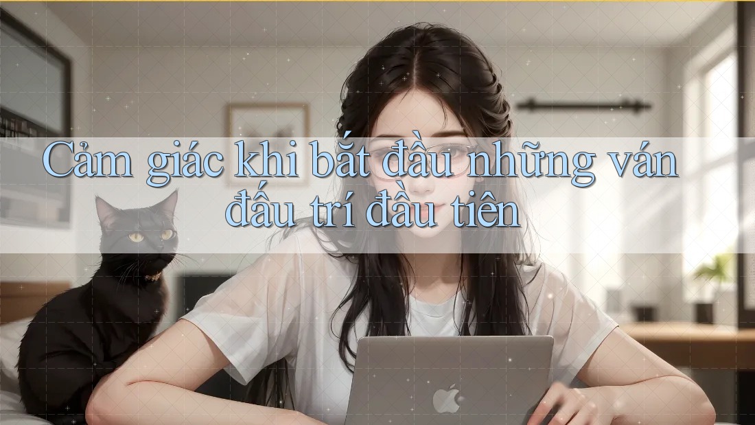 Cảm giác khi bắt đầu những ván đấu trí đầu tiên Cảm giác khi bắt đầu những ván đấu trí đầu tiên