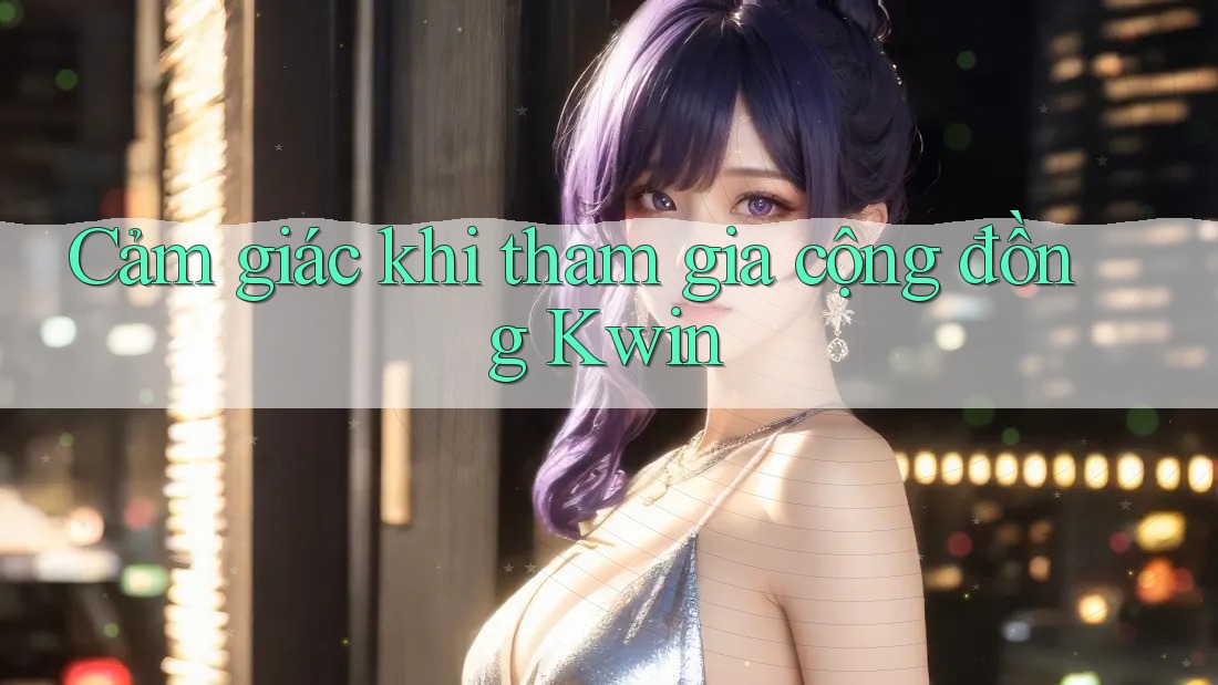 Cảm giác khi tham gia cộng đồng Kwin