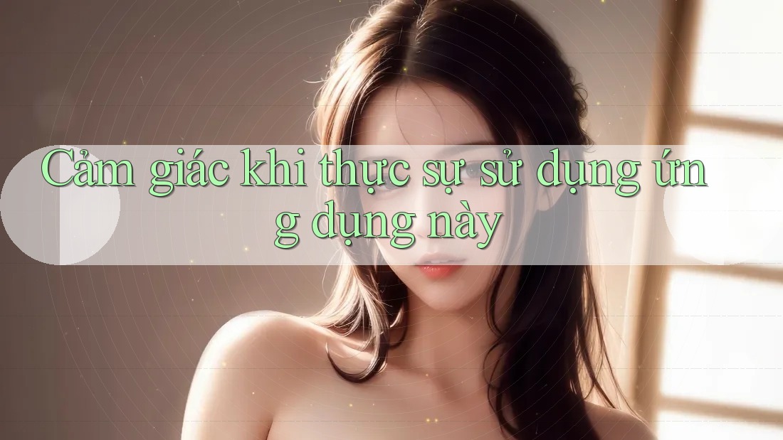 Cảm giác khi thực sự sử dụng ứng dụng này