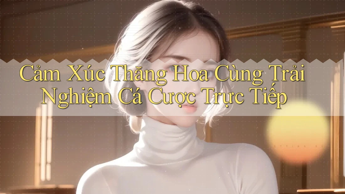 Cảm Xúc Thăng Hoa Cùng Trải Nghiệm Cá Cược Trực Tiếp Cảm Xúc Thăng Hoa Cùng Trải Nghiệm Cá Cược Trực Tiếp