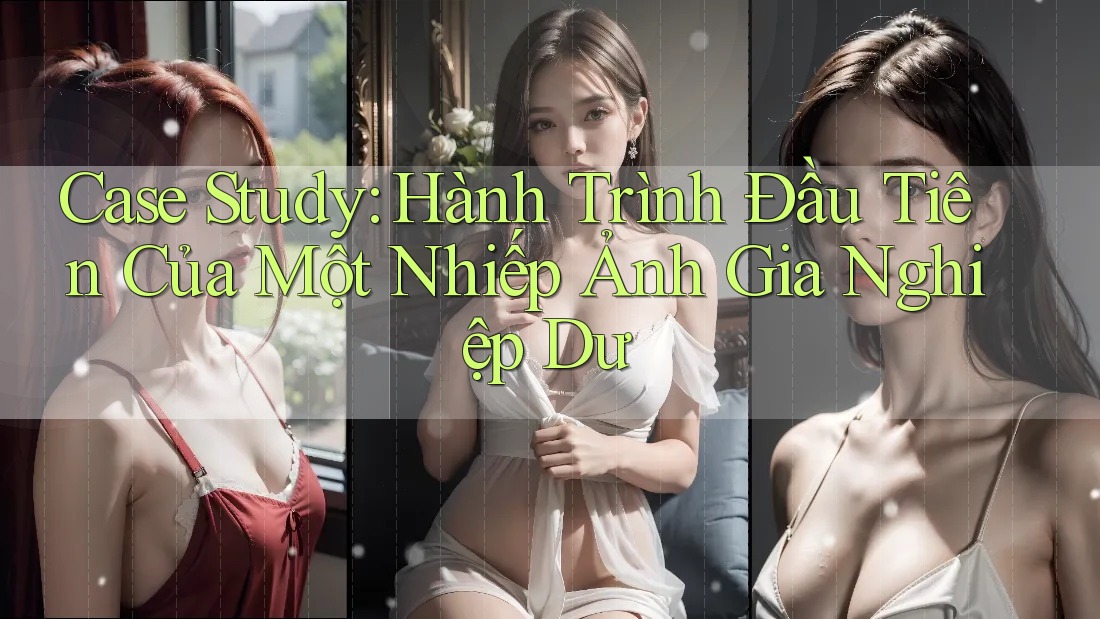 Case Study: Hành Trình Đầu Tiên Của Một Nhiếp Ảnh Gia Nghiệp Dư