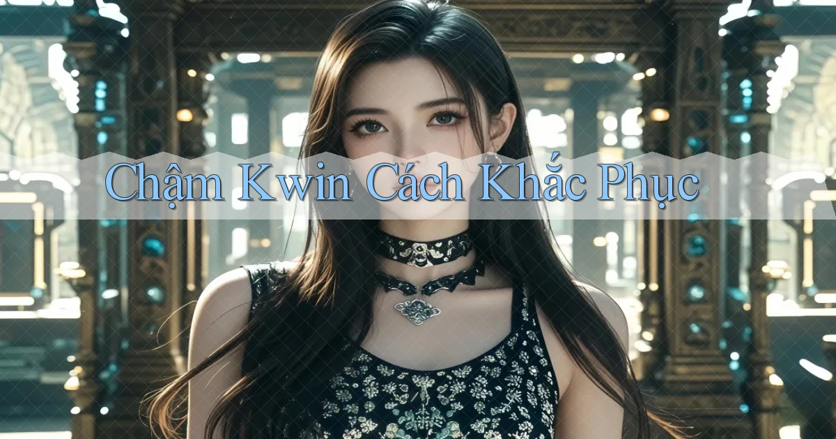 chậm kwin cách khắc phục