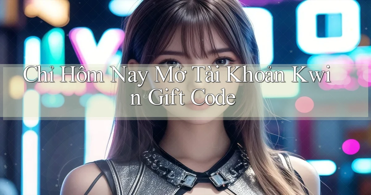 chỉ hôm nay mở tài khoản kwin gift code