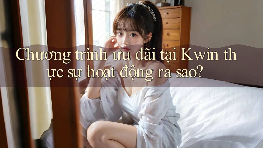 Chương trình ưu đãi tại Kwin thực sự hoạt động ra sao?