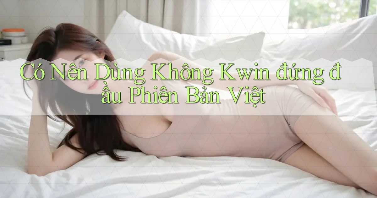 có nên dùng không kwin đứng đầu phiên bản việt