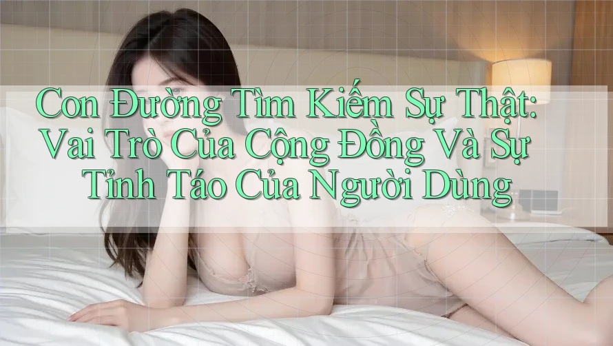 Con Đường Tìm Kiếm Sự Thật: Vai Trò Của Cộng Đồng Và Sự Tỉnh Táo Của Người Dùng Con Đường Tìm Kiếm Sự Thật: Vai Trò Của Cộng Đồng Và Sự Tỉnh Táo Của Người Dùng